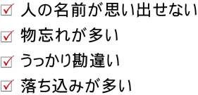 人の名前が思い出せない、物忘れが多い、うっかり勘違い、落ち込みが多い