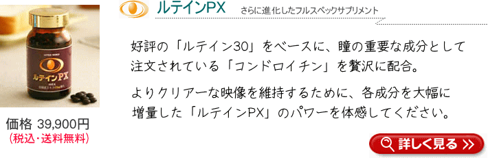 好評の「ルテイン30」をベースに、瞳の重要な構成成分として名高い「コンドロイチン」を贅沢に配合。よりクリアーな映像を維持するために、各成分を大幅に増量した「ルテインPX」のパワーを体感してください。