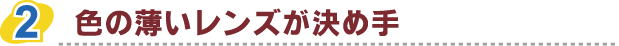 色の薄いレンズが決め手
