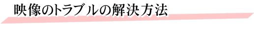 映像のトラブルの解決方法