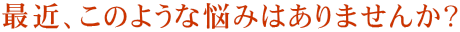 最近、このような悩みはありませんか?
