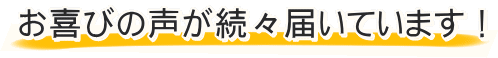 お喜びの声が続々届いています !